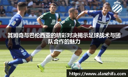 其姆奇与巴伦西亚的精彩对决揭示足球战术与团队合作的魅力