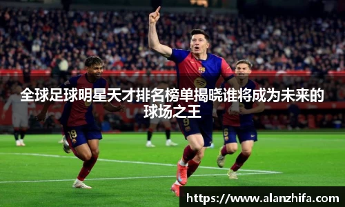 全球足球明星天才排名榜单揭晓谁将成为未来的球场之王