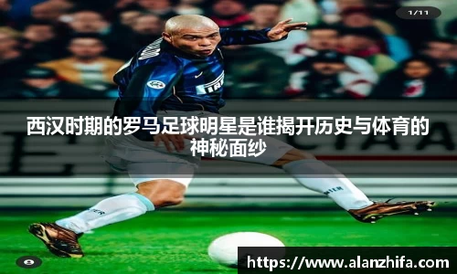 西汉时期的罗马足球明星是谁揭开历史与体育的神秘面纱