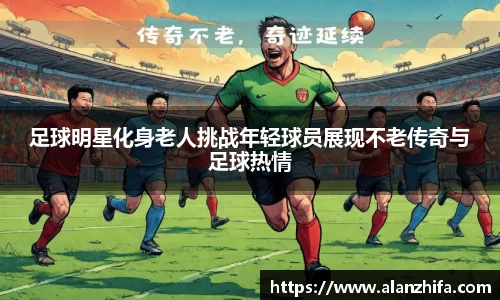 足球明星化身老人挑战年轻球员展现不老传奇与足球热情