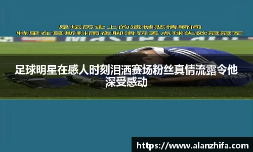 足球明星在感人时刻泪洒赛场粉丝真情流露令他深受感动