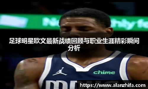 足球明星欧文最新战绩回顾与职业生涯精彩瞬间分析