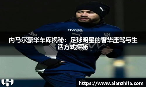 内马尔豪华车库揭秘：足球明星的奢华座驾与生活方式探秘
