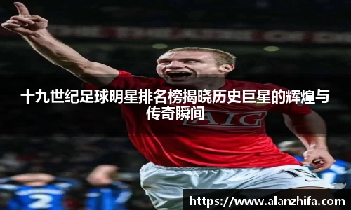 十九世纪足球明星排名榜揭晓历史巨星的辉煌与传奇瞬间