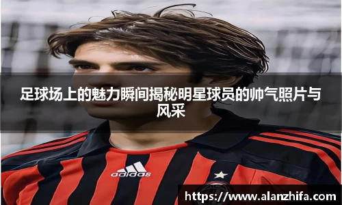 足球场上的魅力瞬间揭秘明星球员的帅气照片与风采